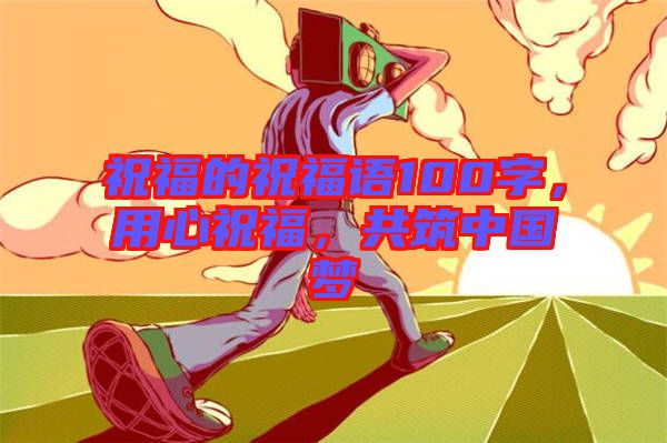 祝福的祝福語100字,用心祝福,共筑中國夢
