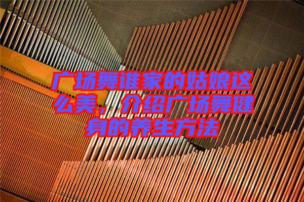廣場舞誰家的姑娘這么美,介紹廣場舞健身的養(yǎng)生方法