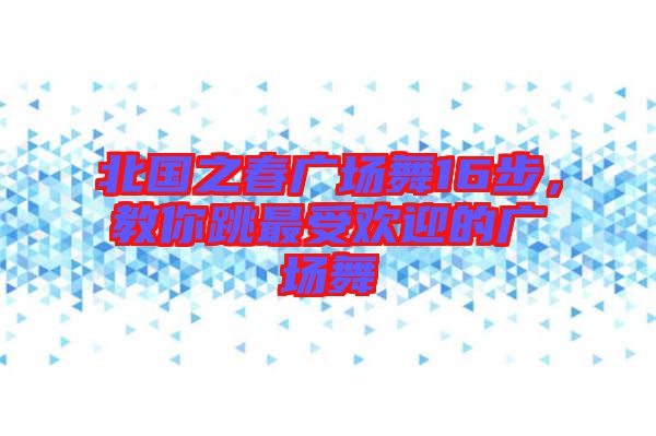 北國(guó)之春廣場(chǎng)舞16步,教你跳最受歡迎的廣場(chǎng)舞