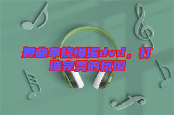 舞曲串燒慢搖dvd,打造完美的氛圍