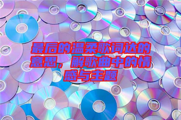 最后的溫柔歌詞達的意思,解歌曲中的情感與主題