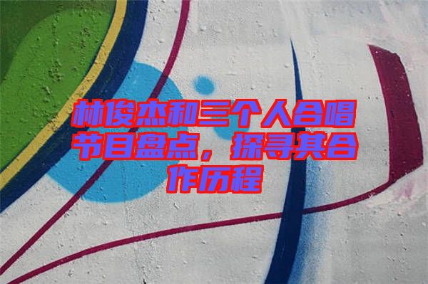 林俊杰和三個(gè)人合唱節(jié)目盤點(diǎn),探尋其合作歷程