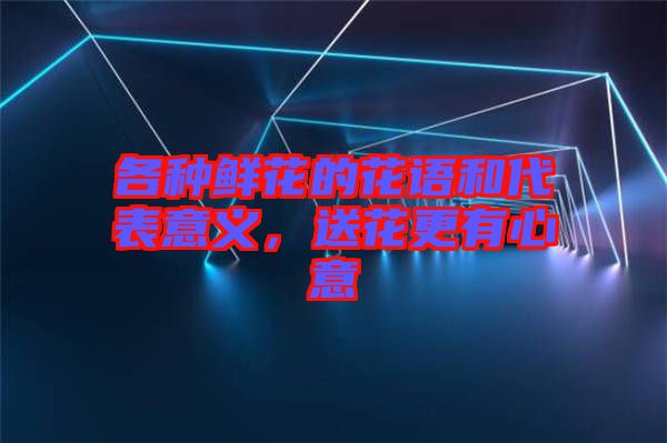 各種鮮花的花語和代表意義,送花更有心意