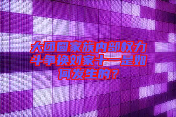 大團圓家族內部權力斗爭換劉家十一是如何發生的?