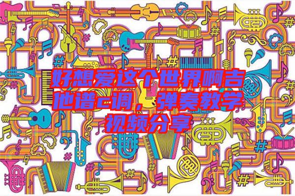 好想愛這個世界啊吉他譜c調,彈奏教學視頻分享