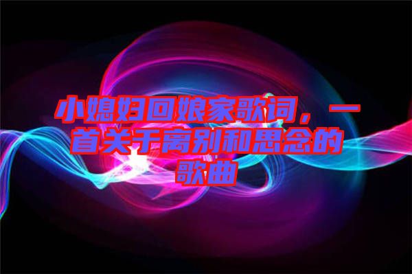 小媳婦回娘家歌詞,一首關于離別和思念的歌曲