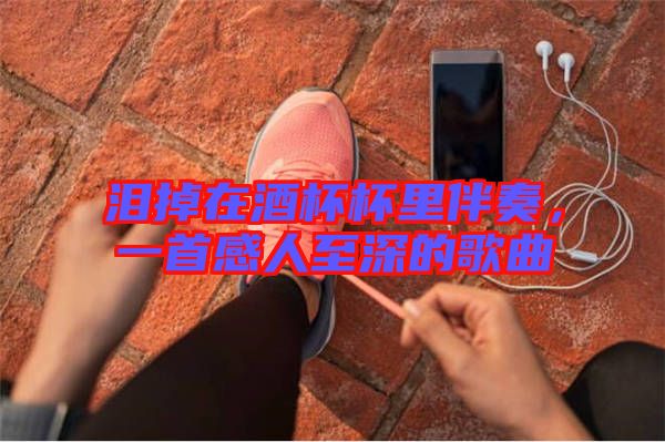 淚掉在酒杯杯里伴奏,一首感人至深的歌曲