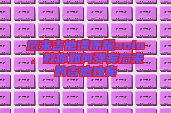 后來吉他譜原版solo,教你如何彈奏后來的吉他獨奏