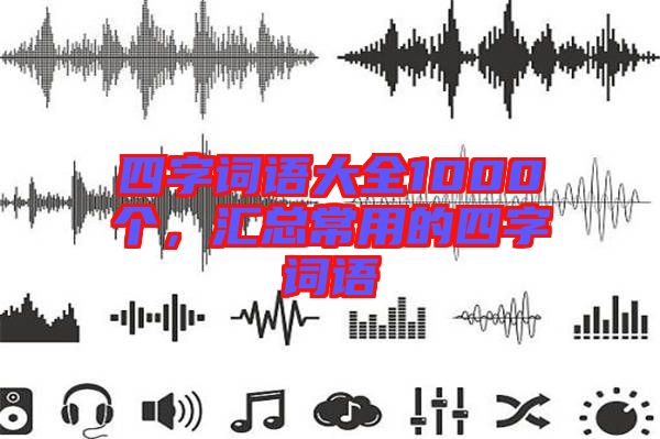 四字詞語大全1000個,匯總常用的四字詞語