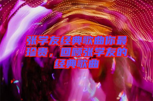 張學友經典歌曲你最珍貴,回顧張學友的經典歌曲