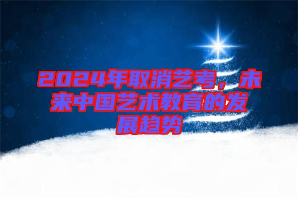 2024年取消藝考,未來(lái)中國(guó)藝術(shù)教育的發(fā)展趨勢(shì)