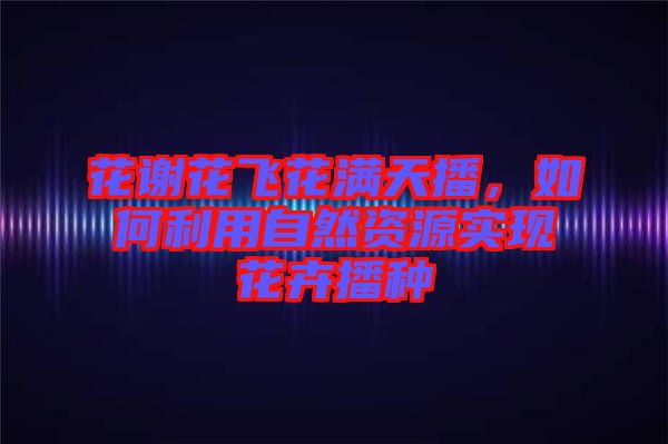 花謝花飛花滿天播，如何利用自然資源實現花卉播種