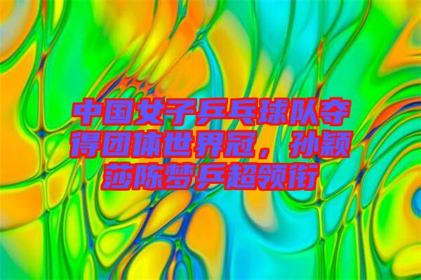 中國女子乒乓球隊奪得團體世界冠,孫穎莎陳夢乒超領銜