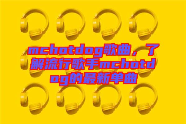 mchotdog歌曲,了解流行歌手mchotdog的最新單曲