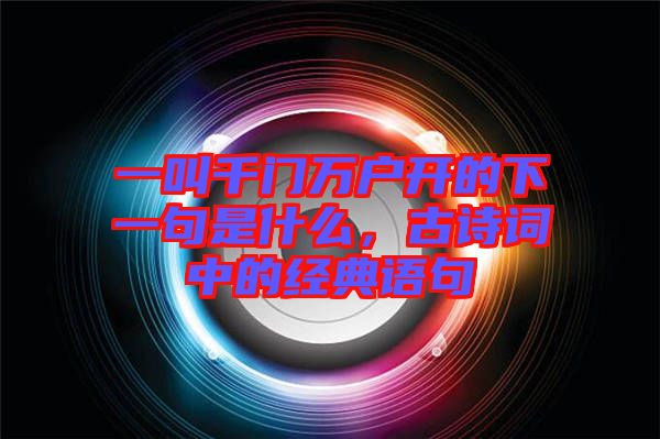 一叫千門萬戶開的下一句是什么,古詩詞中的經典語句