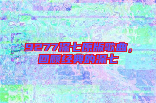 9277深七原版歌曲,回顧經典的深七