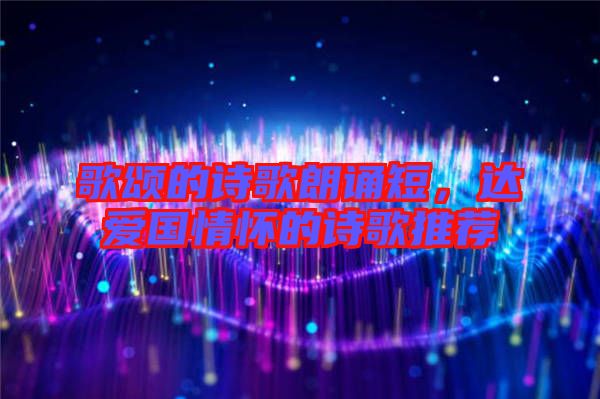 歌頌的詩歌朗誦短,達(dá)愛國情懷的詩歌推薦