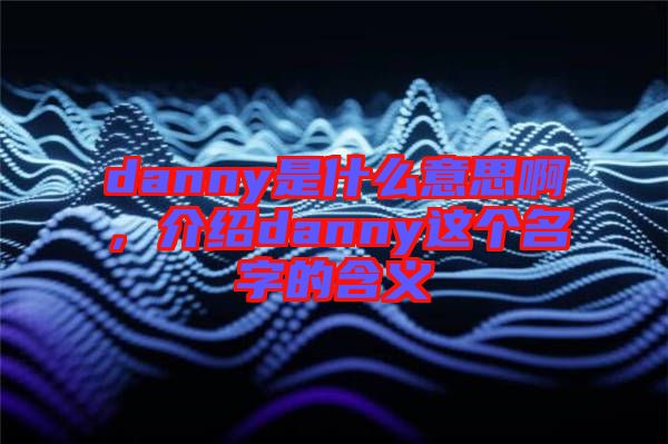 danny是什么意思啊,介紹danny這個名字的含義