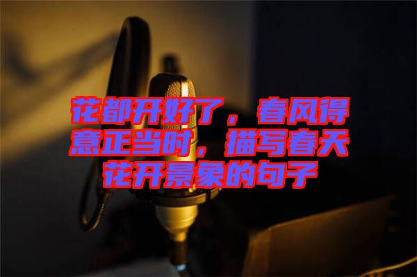 花都開好了,春風得意正當時,描寫春天花開景象的句子