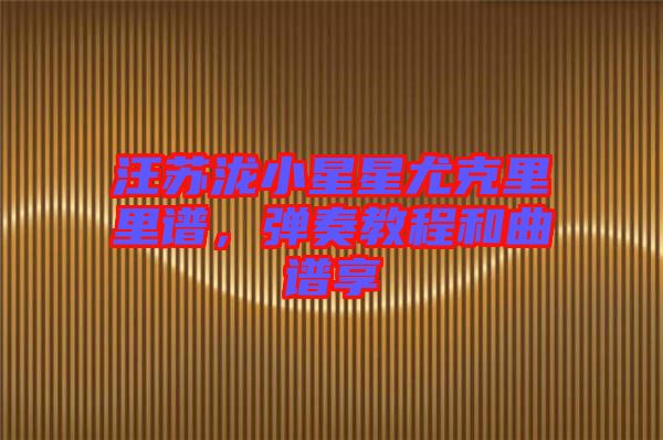 汪蘇瀧小星星尤克里里譜,彈奏教程和曲譜享