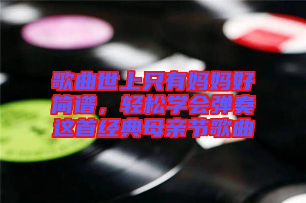 歌曲世上只有媽媽好簡譜,輕松學(xué)會(huì)彈奏這首經(jīng)典母親節(jié)歌曲