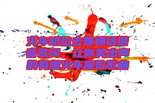 火車叨位去普通話諧音歌詞,讓你笑出聲的有趣火車座位歌曲