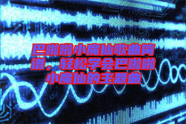 巴啦啦小魔仙歌曲簡(jiǎn)譜,輕松學(xué)會(huì)巴啦啦小魔仙的主題曲
