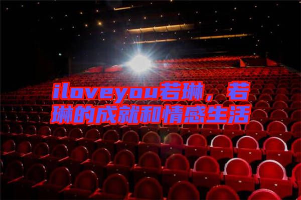 iloveyou若琳,若琳的成就和情感生活