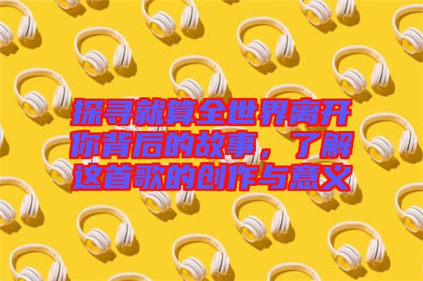 探尋就算全世界離開你背后的故事,了解這首歌的創作與意義