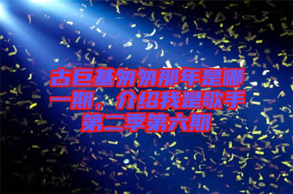 古巨基匆匆那年是哪一期,介紹我是歌手第二季第六期