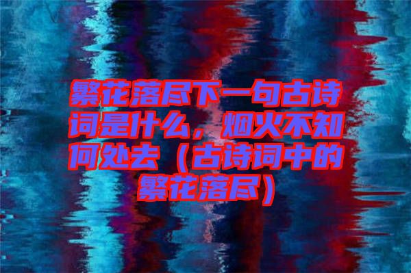 繁花落盡下一句古詩(shī)詞是什么,煙火不知何處去(古詩(shī)詞中的繁花落盡)