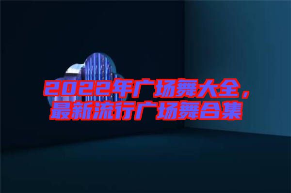 2022年廣場(chǎng)舞大全,最新流行廣場(chǎng)舞合集