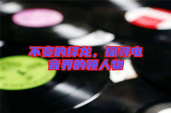 不變的繹龍,探尋電音界的領人物