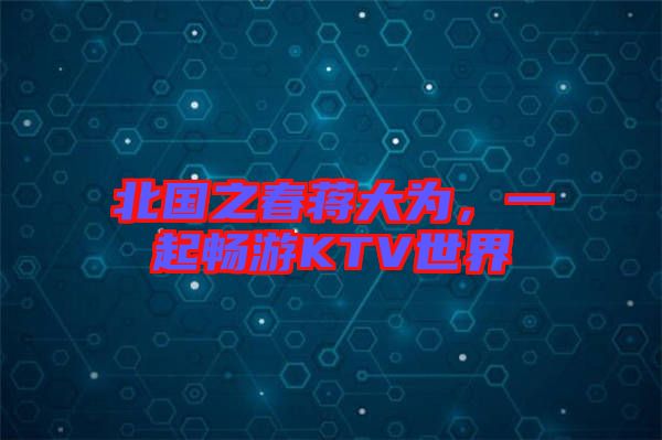 北國之春蔣大為,一起暢游KTV世界