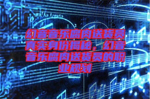 幻音音樂腐肉送貨員真實身份揭秘,幻音音樂腐肉送貨員的職業(yè)規(guī)劃