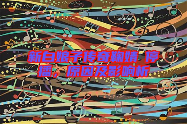 新白娘子傳奇鞠婧祎停播,原因及影響析