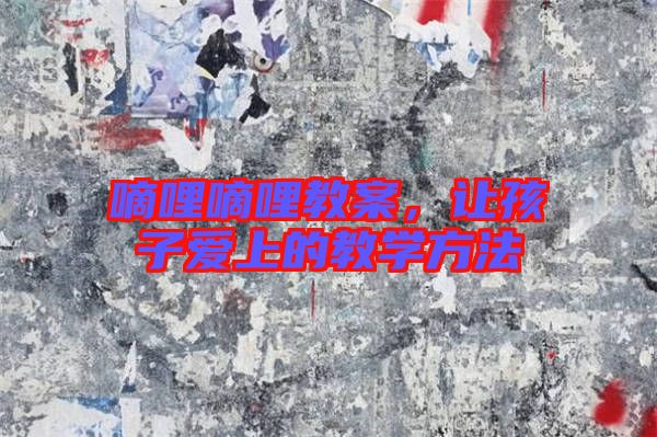 嘀哩嘀哩教案,讓孩子愛上的教學方法