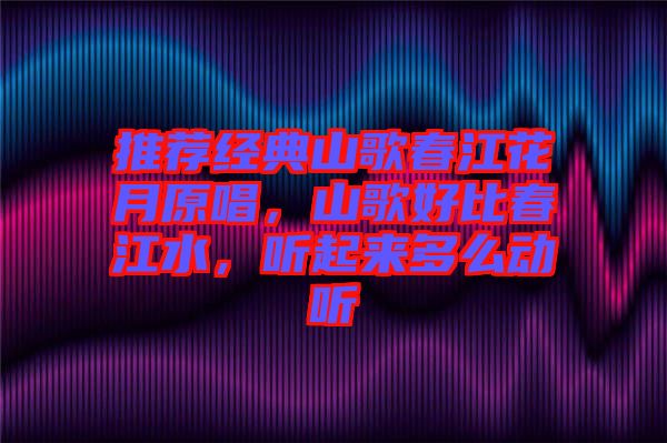 推薦經典山歌春江花月原唱,山歌好比春江水,聽起來多么動聽