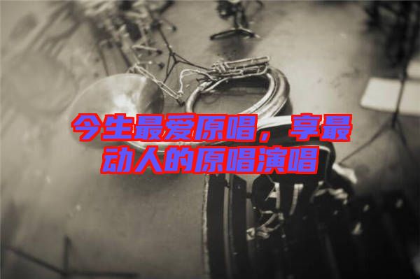 今生最愛原唱,享最動人的原唱演唱