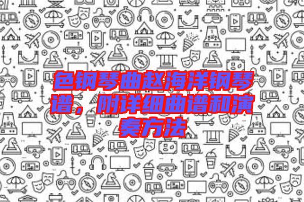色鋼琴曲趙海洋鋼琴譜,附詳細(xì)曲譜和演奏方法