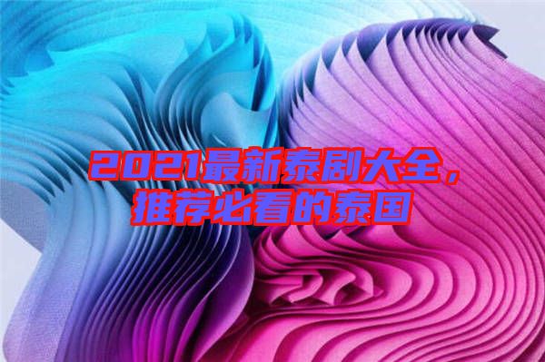 2021最新泰劇大全,推薦必看的泰國