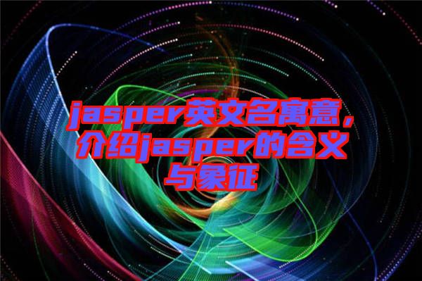 jasper英文名寓意,介紹jasper的含義與象征