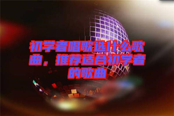 初學者唱歌選什么歌曲,推薦適合初學者的歌曲