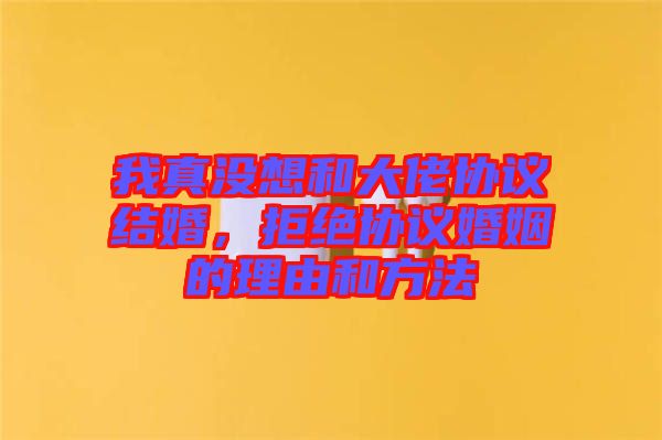 我真沒想和大佬協(xié)議結(jié)婚，拒絕協(xié)議婚姻的理由和方法