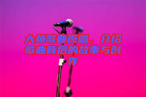 大魚歌曲原唱,介紹歌曲背后的故事與創(chuàng)作