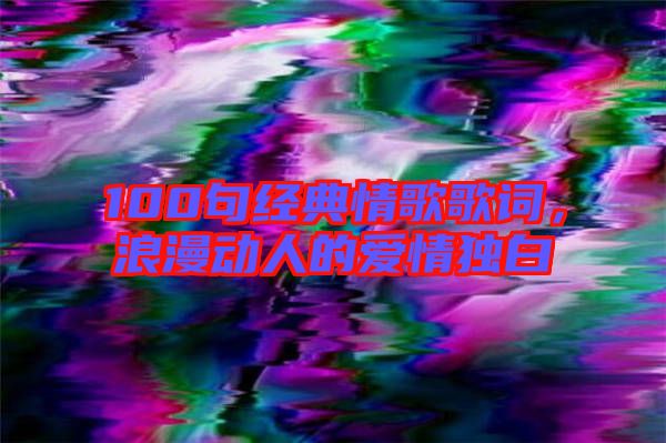 100句經(jīng)典情歌歌詞,浪漫動(dòng)人的愛(ài)情獨(dú)白