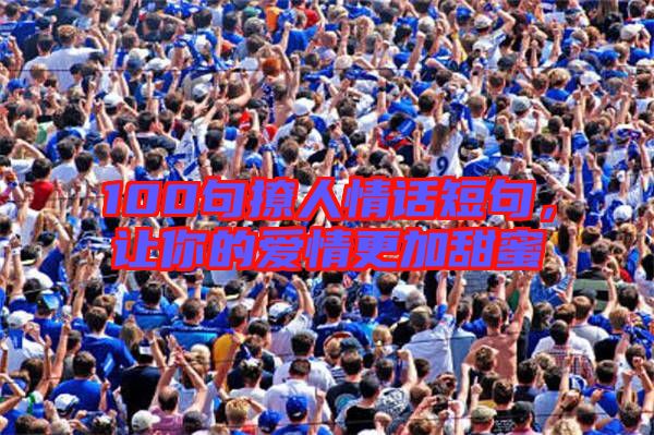 100句撩人情話短句,讓你的愛情更加甜蜜