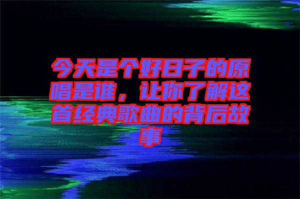 今天是個好日子的原唱是誰,讓你了解這首經典歌曲的背后故事