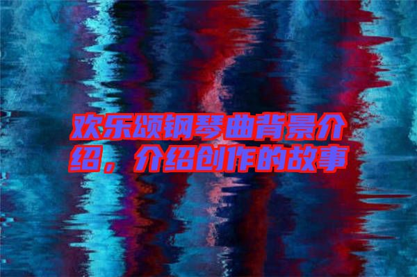 歡樂頌鋼琴曲背景介紹,介紹創作的故事