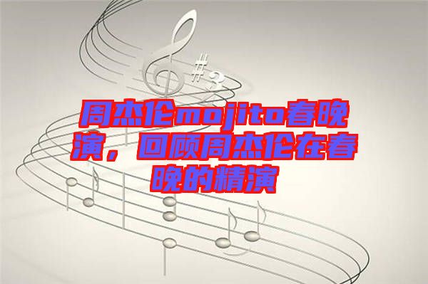 周杰倫mojito春晚演,回顧周杰倫在春晚的精演